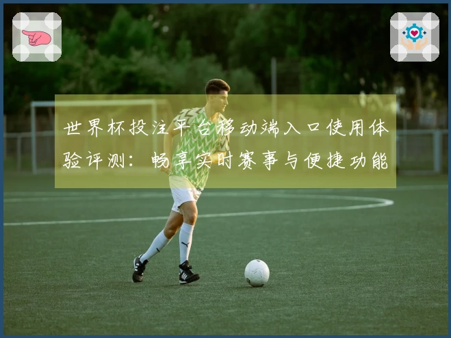 世界杯投注平台移动端入口使用体验评测：畅享实时赛事与便捷功能