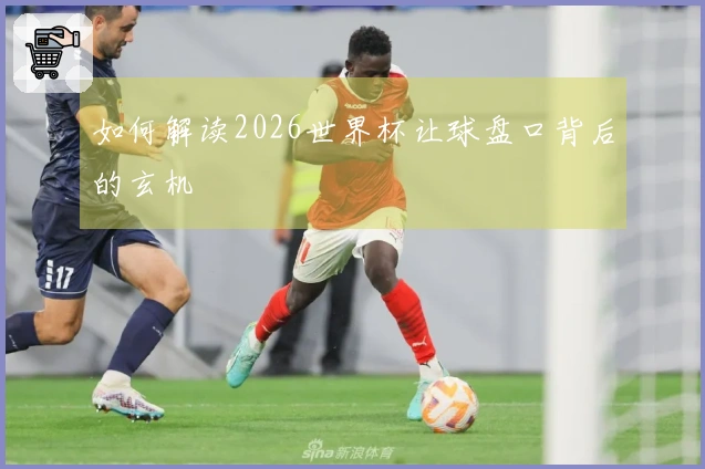 如何解读2026世界杯让球盘口背后的玄机
