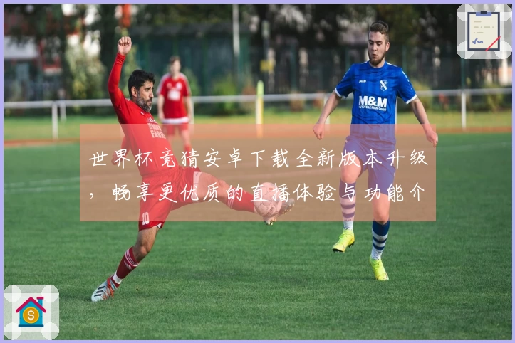 世界杯竞猜安卓下载全新版本升级，畅享更优质的直播体验与功能介绍