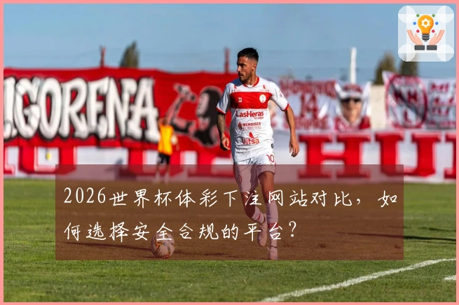 2026世界杯体彩下注网站对比，如何选择安全合规的平台？