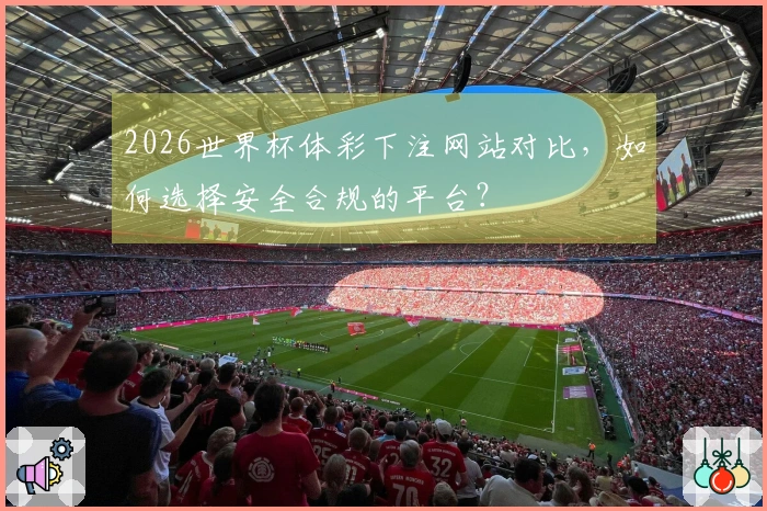 2026世界杯体彩下注网站对比,如何选择安全合规的平台?
