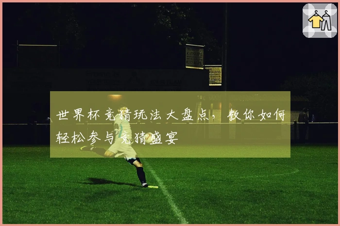 世界杯竞猜玩法大盘点，教你如何轻松参与竞猜盛宴