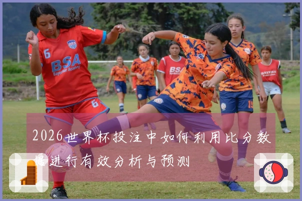 2026世界杯投注中如何利用比分数据进行有效分析与预测