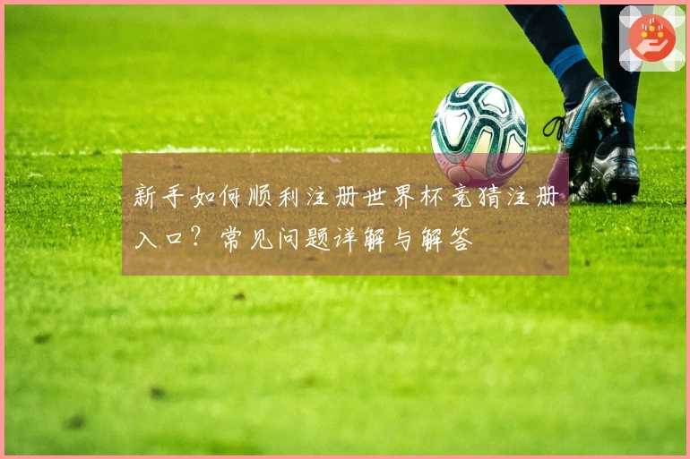 新手如何顺利注册世界杯竞猜注册入口？常见问题详解与解答