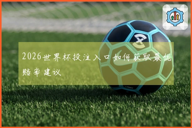 2026世界杯投注入口如何获取最优赔率建议