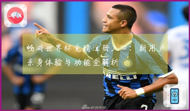 畅游世界杯竞猜注册入口：新用户亲身体验与功能全解析