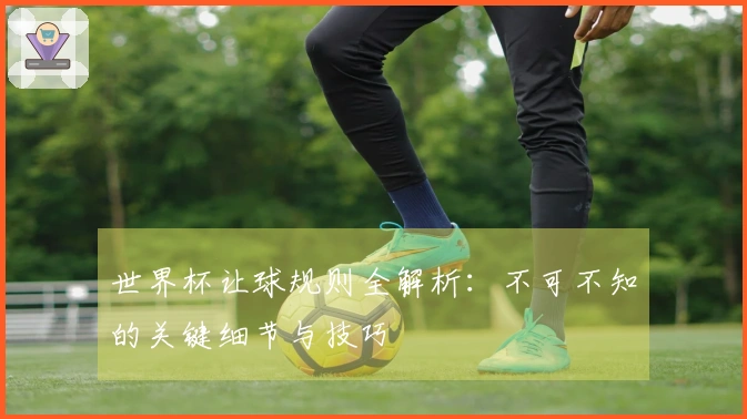 世界杯让球规则全解析：不可不知的关键细节与技巧