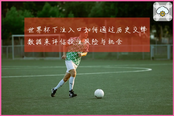 世界杯下注入口如何通过历史交锋数据来评估投注风险与机会