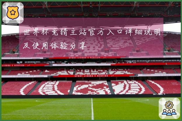 世界杯竞猜主站官方入口详细说明及使用体验分享