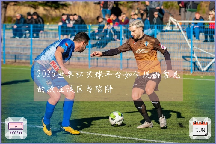 2026世界杯买球平台如何规避常见的投注误区与陷阱