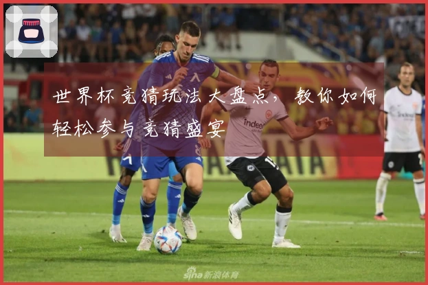 世界杯竞猜玩法大盘点，教你如何轻松参与竞猜盛宴