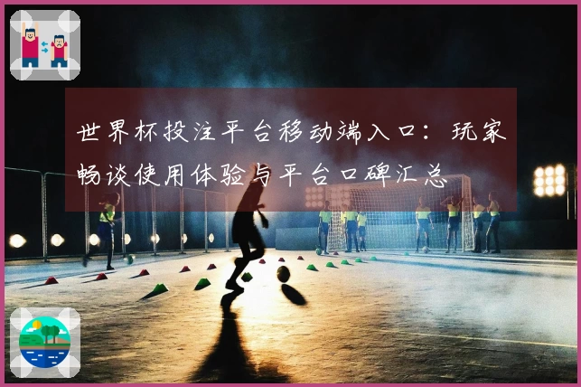 世界杯投注平台移动端入口：玩家畅谈使用体验与平台口碑汇总